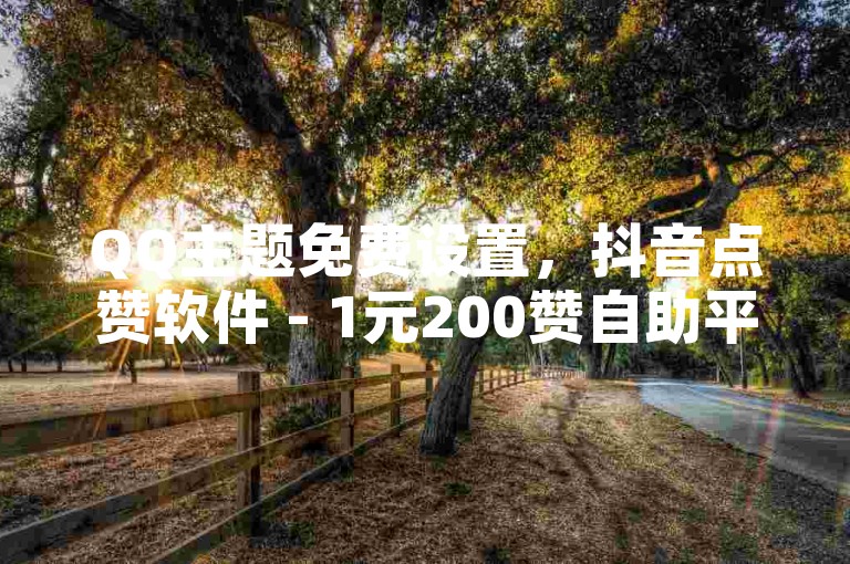 QQ主题免费设置，抖音点赞软件 - 1元200赞自助平台快手购买。
