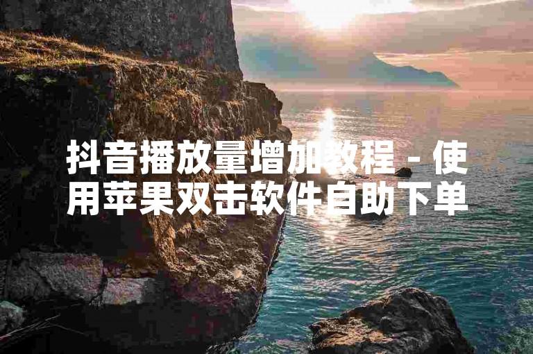 抖音播放量增加教程 - 使用苹果双击软件自助下单。