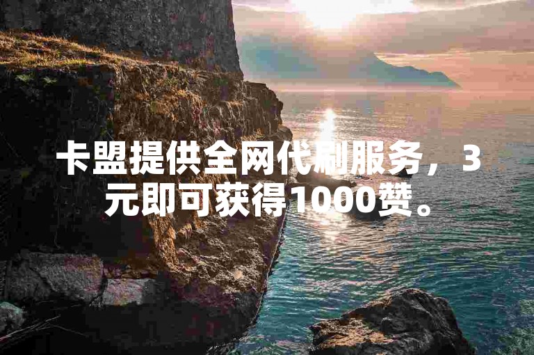 卡盟提供全网代刷服务，3元即可获得1000赞。