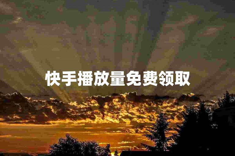 快手播放量免费领取5000，轻松提升视频曝光。