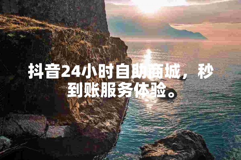 抖音24小时自助商城，秒到账服务体验。