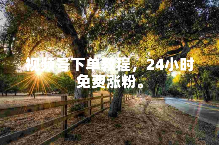 视频号下单教程，24小时免费涨粉。