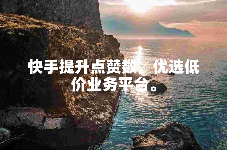 快手提升点赞数，优选低价业务平台。