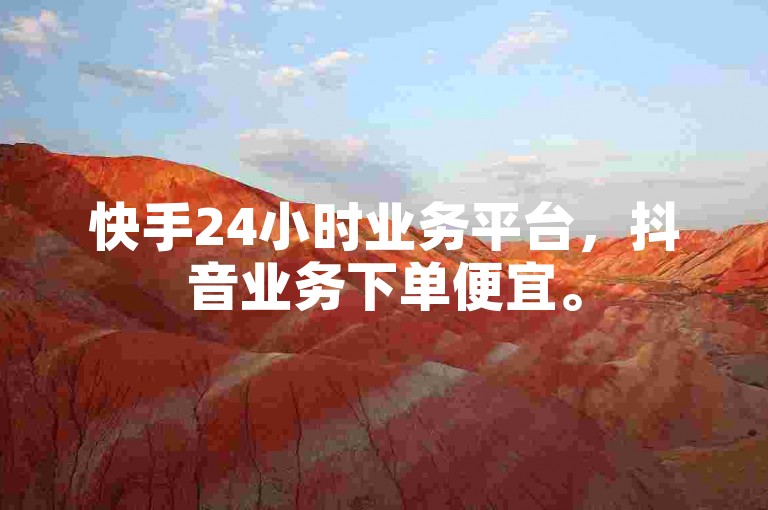 快手24小时业务平台，抖音业务下单便宜。