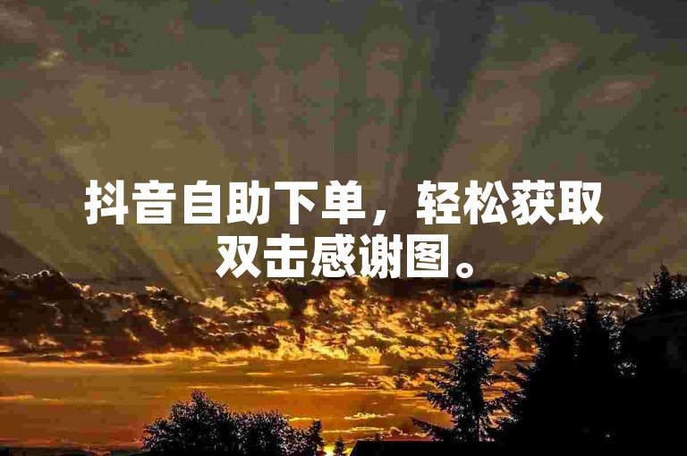 抖音自助下单，轻松获取双击感谢图。