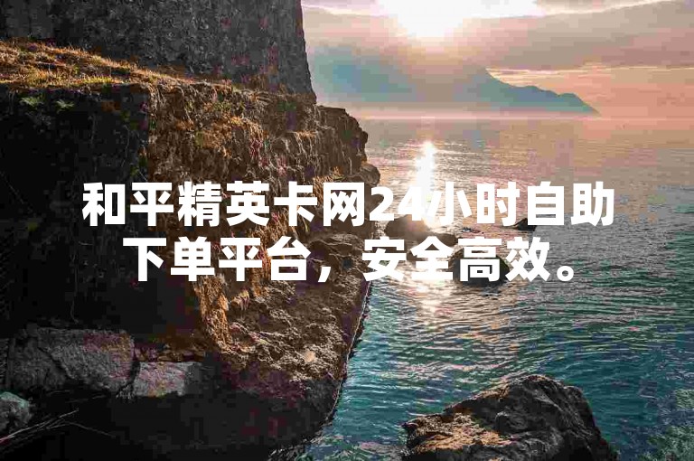 和平精英卡网24小时自助下单平台，安全高效。