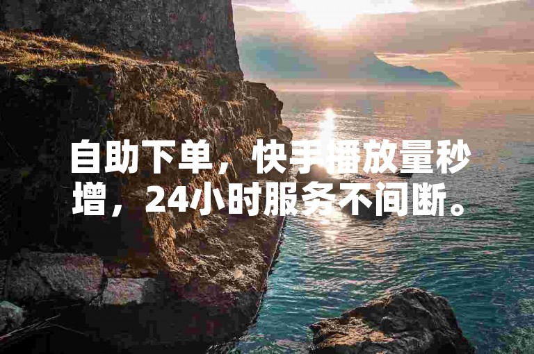 自助下单，快手播放量秒增，24小时服务不间断。