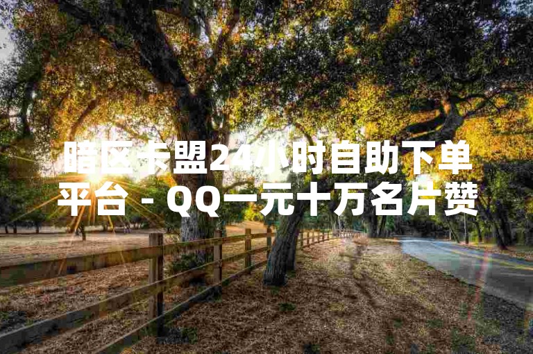 暗区卡盟24小时自助下单平台 - QQ一元十万名片赞。