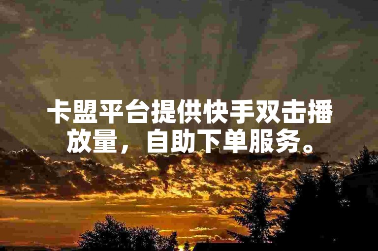 卡盟平台提供快手双击播放量，自助下单服务。