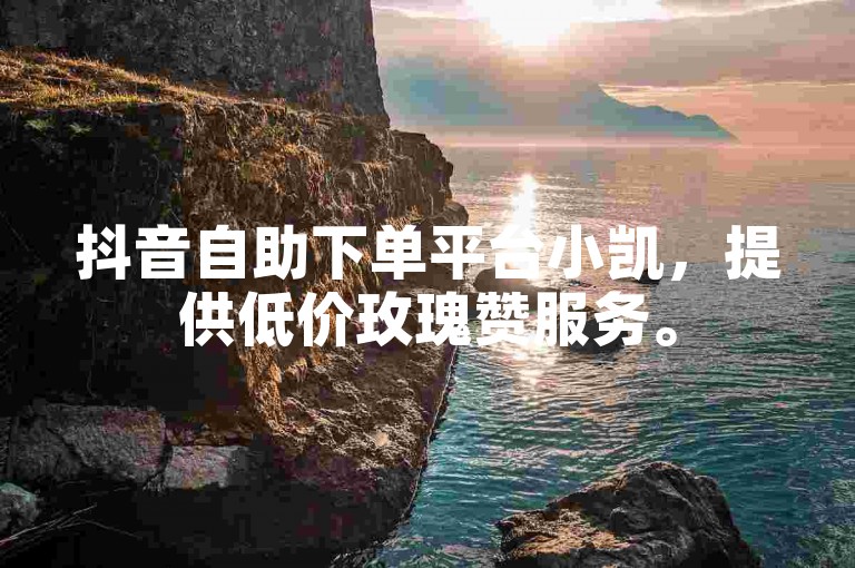 抖音自助下单平台小凯，提供低价玫瑰赞服务。