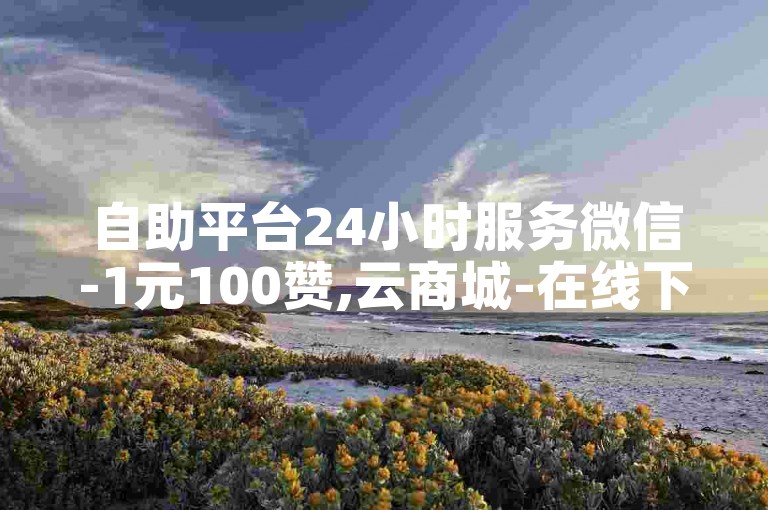 自助平台24小时服务微信-1元100赞,云商城-在线下单