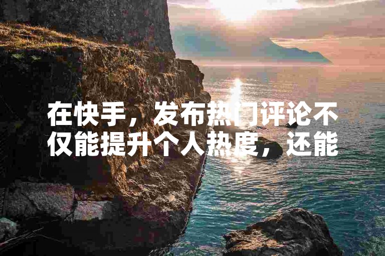 在快手，发布热门评论不仅能提升个人热度，还能增加粉丝数量。
