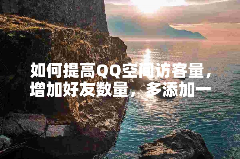 如何提高QQ空间访客量，增加好友数量，多添加一些活跃的好友，扩大你的社交圈。，发布高质量内容，定期更新有价值、有趣的动态或图片，吸引用户停留和互动。，参与互赞群，加入一些互赞群组，互相访问和点赞，提升曝光率。