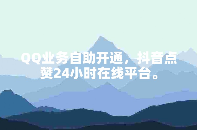 QQ业务自助开通，抖音点赞24小时在线平台。
