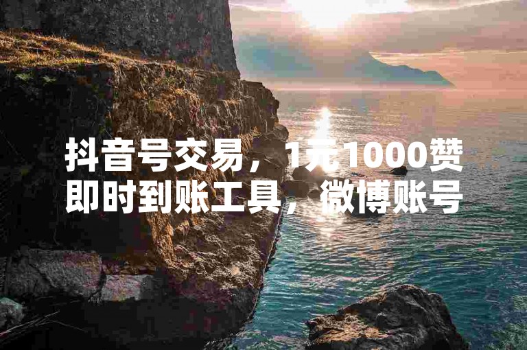 抖音号交易，1元1000赞即时到账工具，微博账号自动发卡系统。