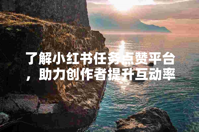 了解小红书任务点赞平台，助力创作者提升互动率。