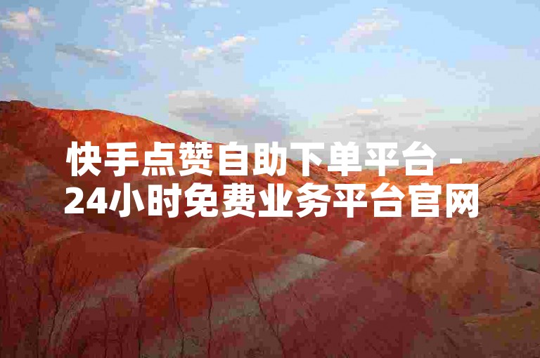 快手点赞自助下单平台 - 24小时免费业务平台官网。