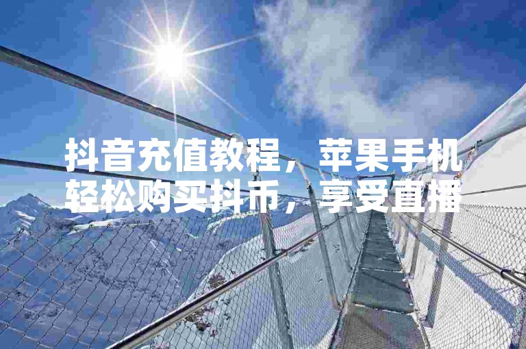 抖音充值教程，苹果手机轻松购买抖币，享受直播乐趣。
