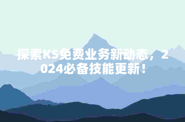 探索KS免费业务新动态，2024必备技能更新！