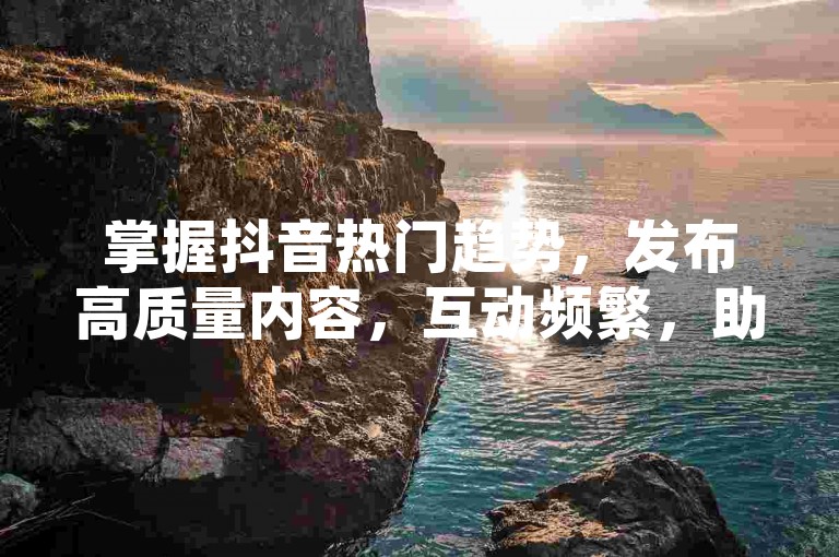 掌握抖音热门趋势，发布高质量内容，互动频繁，助你快速增粉1000。