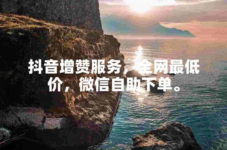 抖音增赞服务，全网最低价，微信自助下单。