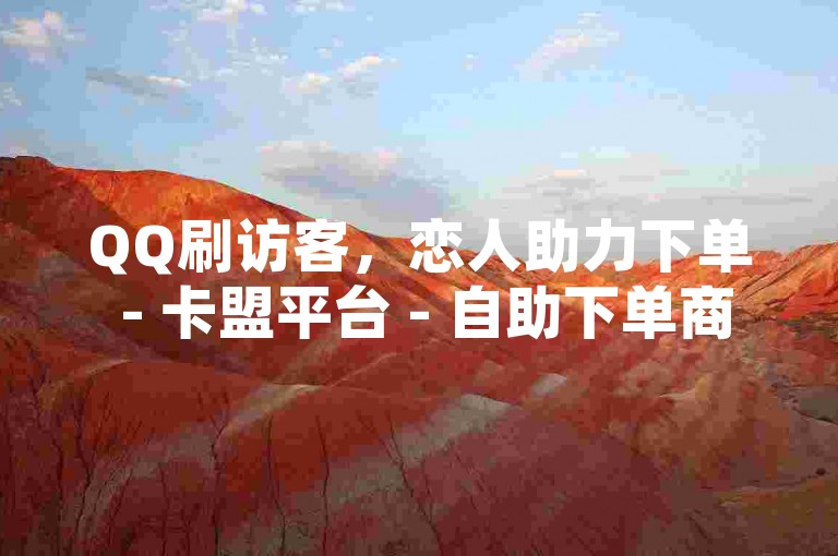 QQ刷访客，恋人助力下单 - 卡盟平台 - 自助下单商城