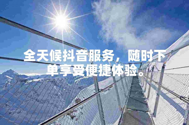 全天候抖音服务，随时下单享受便捷体验。