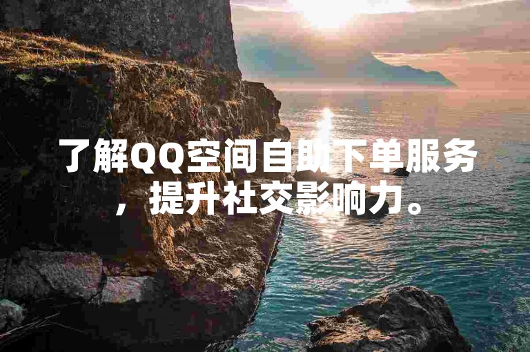 了解QQ空间自助下单服务，提升社交影响力。