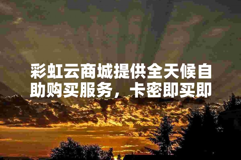 彩虹云商城提供全天候自助购买服务，卡密即买即得。
