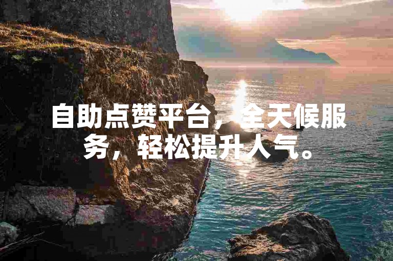 自助点赞平台，全天候服务，轻松提升人气。