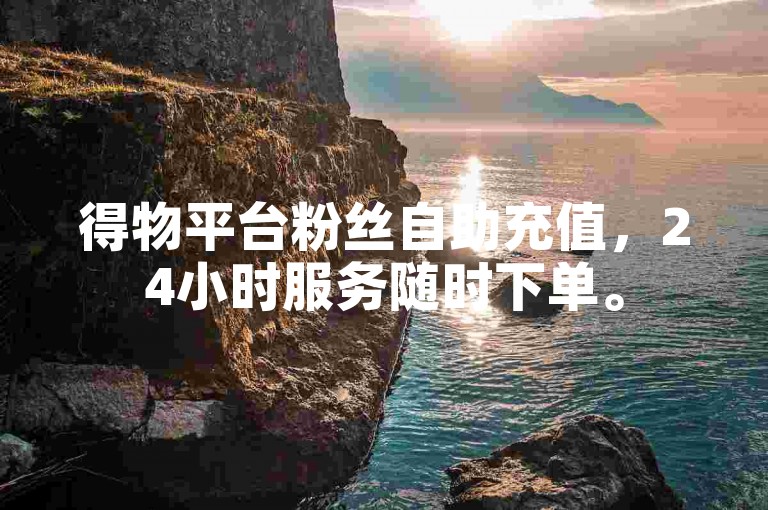 得物平台粉丝自助充值，24小时服务随时下单。