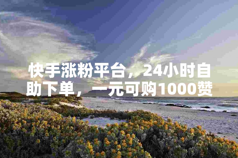 快手涨粉平台，24小时自助下单，一元可购1000赞。