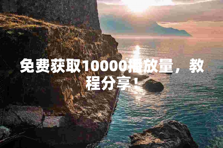 免费获取10000播放量，教程分享！