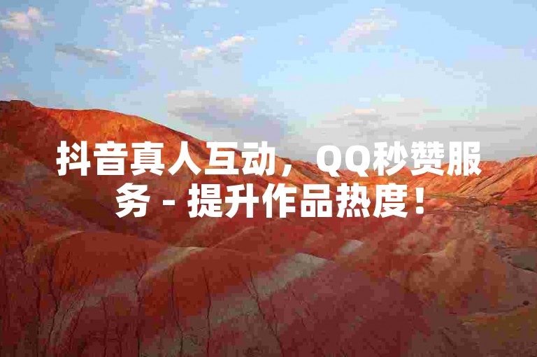 抖音真人互动，QQ秒赞服务 - 提升作品热度！