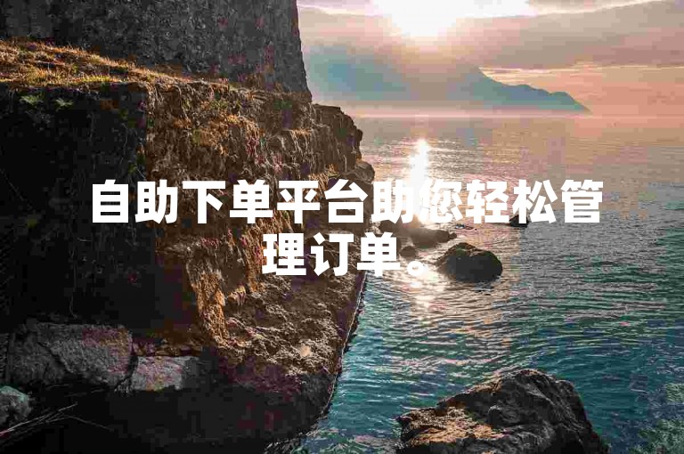 自助下单平台助您轻松管理订单。