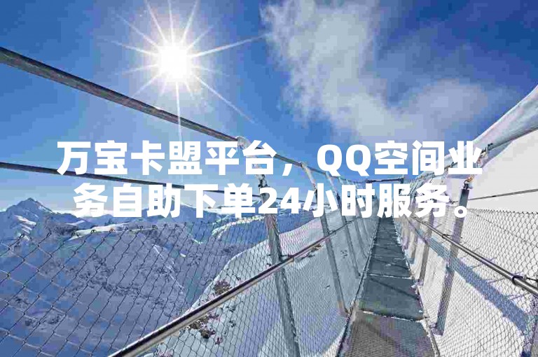 万宝卡盟平台，QQ空间业务自助下单24小时服务。