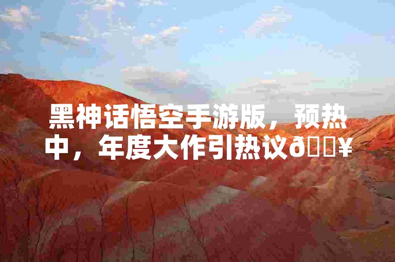 黑神话悟空手游版，预热中，年度大作引热议🔥