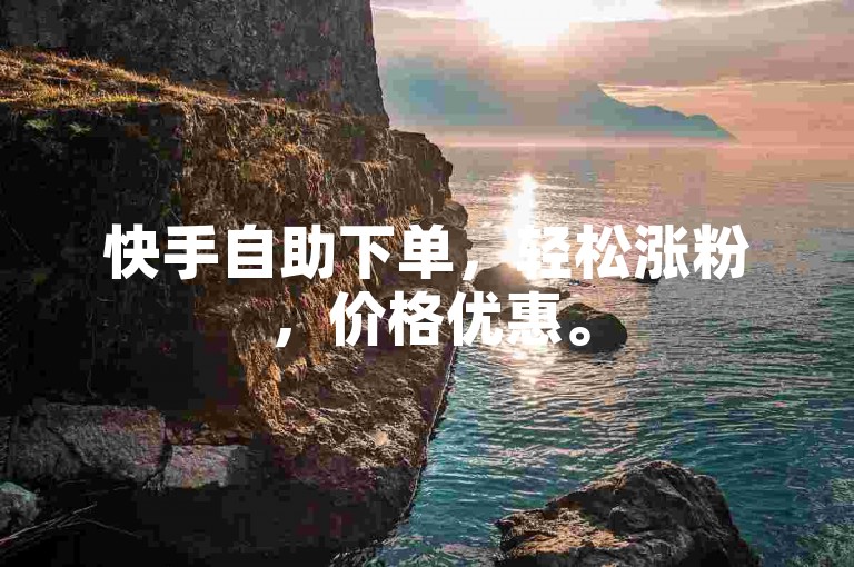 快手自助下单，轻松涨粉，价格优惠。