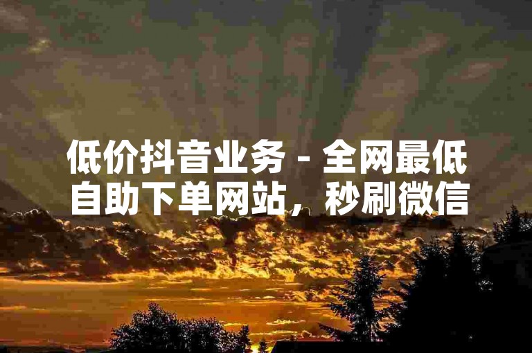 低价抖音业务 - 全网最低自助下单网站，秒刷微信。