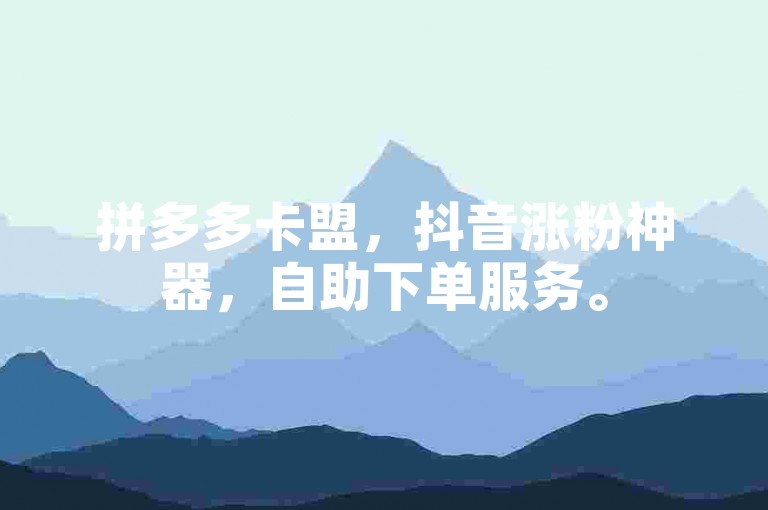 拼多多卡盟，抖音涨粉神器，自助下单服务。