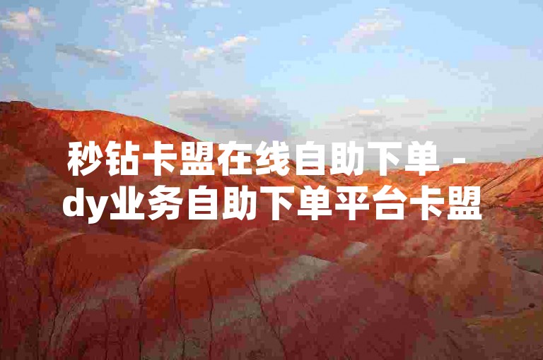 秒钻卡盟在线自助下单 - dy业务自助下单平台卡盟,ks一元1000个赞秒到软件 - 抖音24小时免费下单
