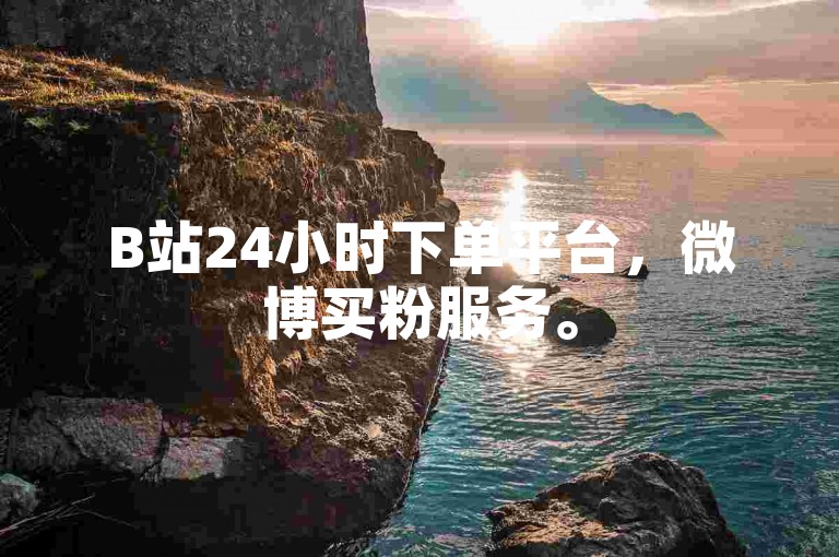B站24小时下单平台，微博买粉服务。