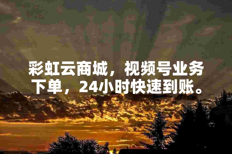 彩虹云商城，视频号业务下单，24小时快速到账。