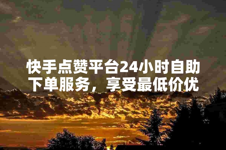 快手点赞平台24小时自助下单服务，享受最低价优惠。