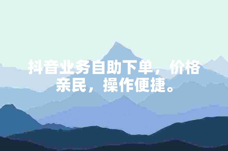 抖音业务自助下单，价格亲民，操作便捷。