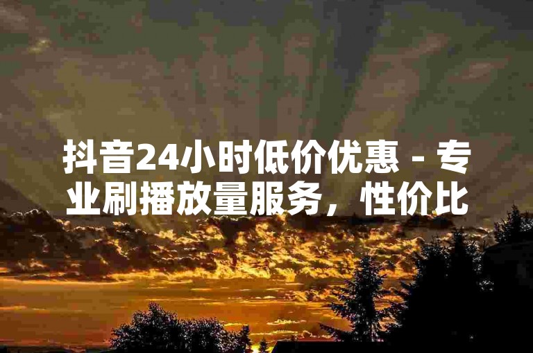 抖音24小时低价优惠 - 专业刷播放量服务，性价比高。