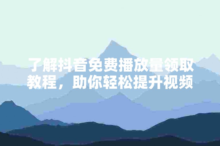 了解抖音免费播放量领取教程，助你轻松提升视频曝光。