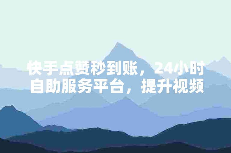 快手点赞秒到账，24小时自助服务平台，提升视频曝光度！