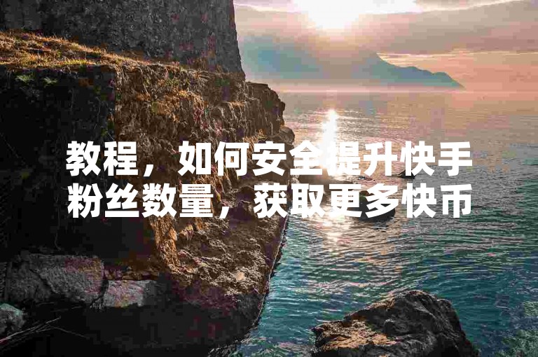 教程，如何安全提升快手粉丝数量，获取更多快币。