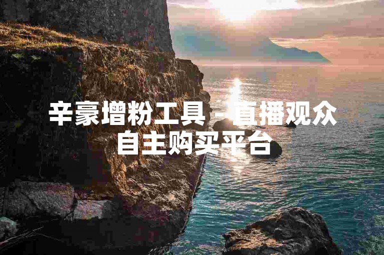 辛豪增粉工具 - 直播观众自主购买平台